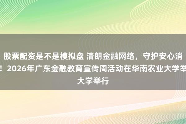 股票配资是不是模拟盘 清朗金融网络，守护安心消费！2026年广东金融教育宣传周活动在华南农业大学举行