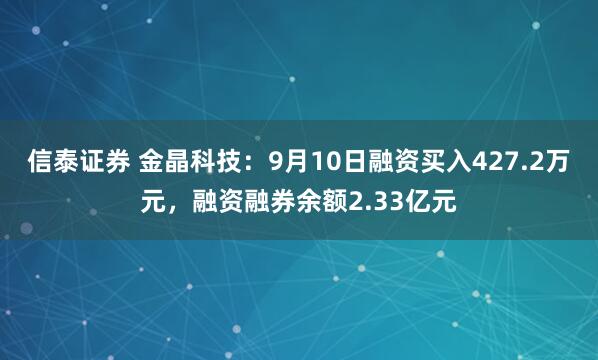 信泰证券 金晶科技：9月10日融资买入427.2万元，融资融券余额2.33亿元