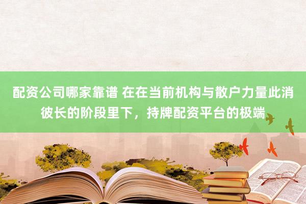 配资公司哪家靠谱 在在当前机构与散户力量此消彼长的阶段里下，持牌配资平台的极端