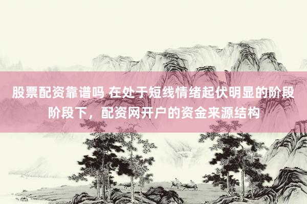 股票配资靠谱吗 在处于短线情绪起伏明显的阶段阶段下，配资网开户的资金来源结构
