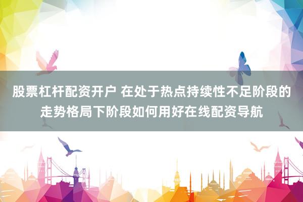 股票杠杆配资开户 在处于热点持续性不足阶段的走势格局下阶段如何用好在线配资导航