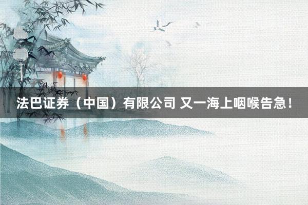 法巴证券（中国）有限公司 又一海上咽喉告急！