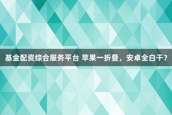 基金配资综合服务平台 苹果一折叠，安卓全白干？
