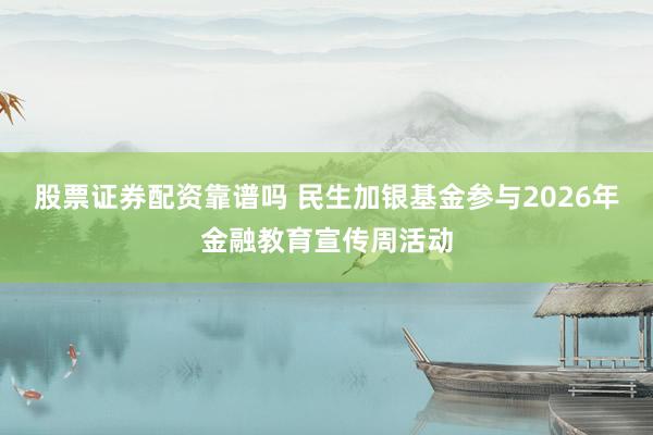 股票证券配资靠谱吗 民生加银基金参与2026年金融教育宣传周活动
