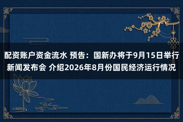 配资账户资金流水 预告：国新办将于9月15日举行新闻发布会 介绍2026年8月份国民经济运行情况