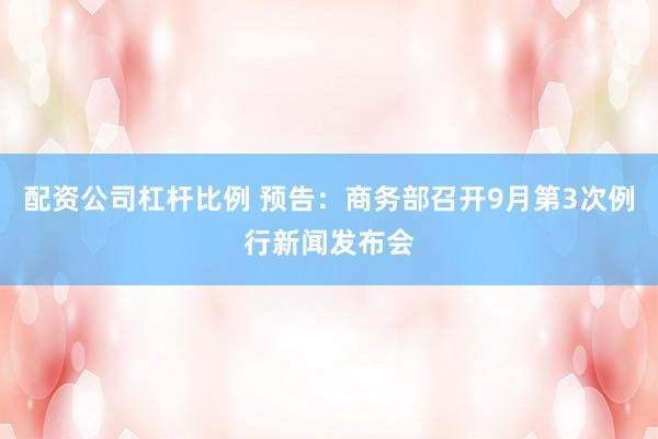 配资公司杠杆比例 预告：商务部召开9月第3次例行新闻发布会