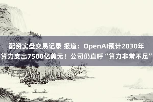 配资实盘交易记录 报道：OpenAI预计2030年算力支出7500亿美元！公司仍直呼“算力非常不足”