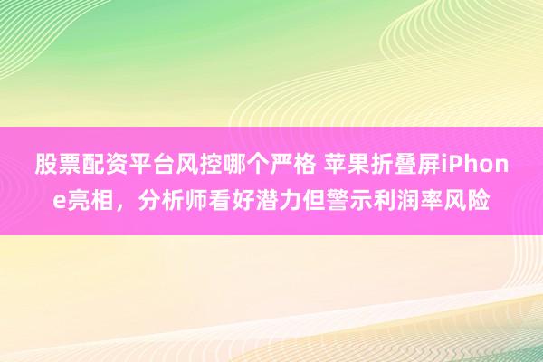 股票配资平台风控哪个严格 苹果折叠屏iPhone亮相，分析师看好潜力但警示利润率风险