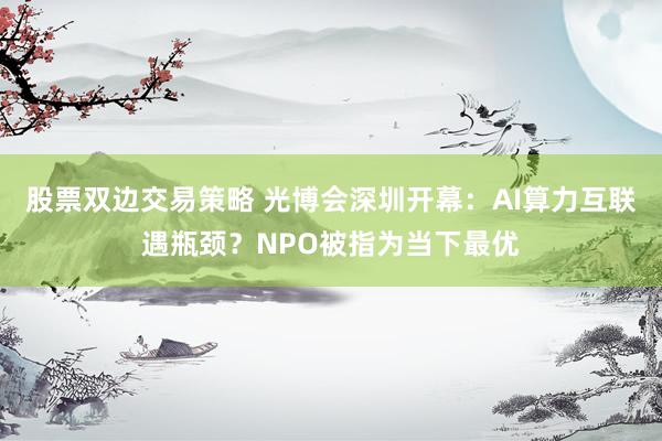 股票双边交易策略 光博会深圳开幕：AI算力互联遇瓶颈？NPO被指为当下最优