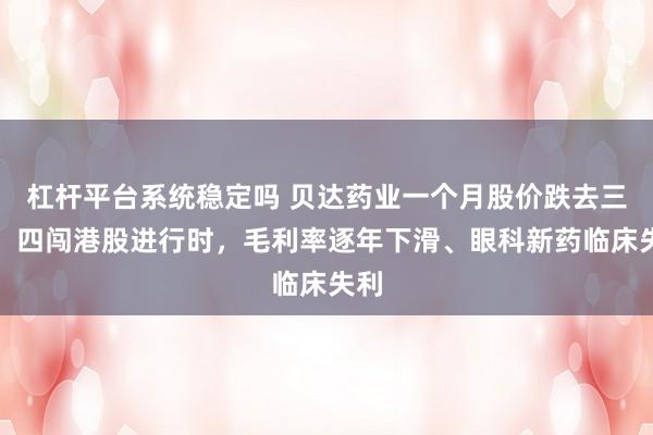 杠杆平台系统稳定吗 贝达药业一个月股价跌去三成！四闯港股进行时，毛利率逐年下滑、眼科新药临床失利