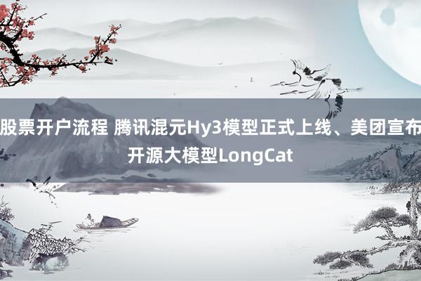 股票开户流程 腾讯混元Hy3模型正式上线、美团宣布开源大模型LongCat