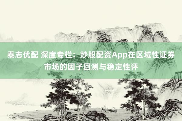 泰志优配 深度专栏：炒股配资App在区域性证券市场的因子回测与稳定性评