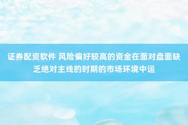 证券配资软件 风险偏好较高的资金在面对盘面缺乏绝对主线的时期的市场环境中运