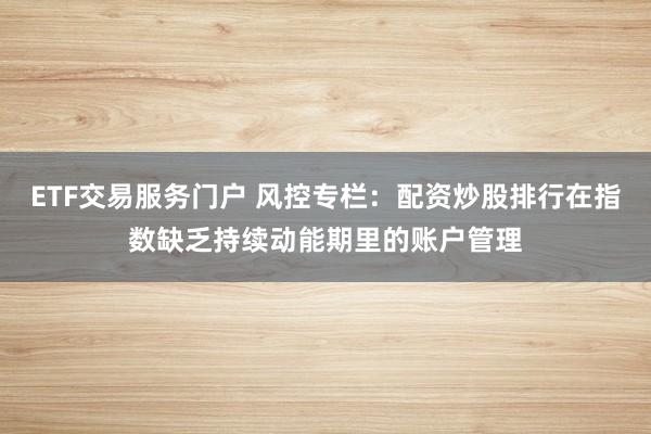 ETF交易服务门户 风控专栏：配资炒股排行在指数缺乏持续动能期里的账户管理