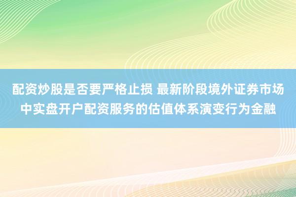 配资炒股是否要严格止损 最新阶段境外证券市场中实盘开户配资服务的估值体系演变行为金融