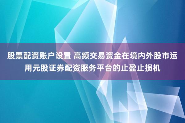 股票配资账户设置 高频交易资金在境内外股市运用元股证券配资服务平台的止盈止损机