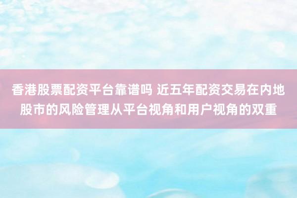 香港股票配资平台靠谱吗 近五年配资交易在内地股市的风险管理从平台视角和用户视角的双重