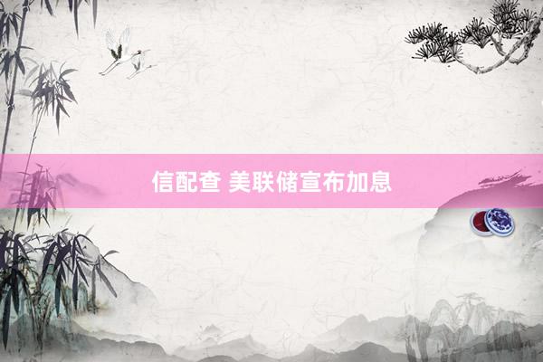 信配查 美联储宣布加息