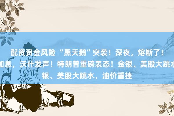 配资资金风险 “黑天鹅”突袭！深夜，熔断了！美联储宣布加息，沃什发声！特朗普重磅表态！金银、美股大跳水，油价重挫