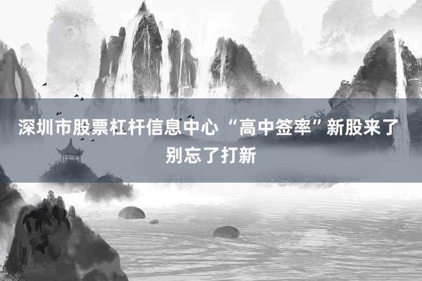 深圳市股票杠杆信息中心 “高中签率”新股来了 别忘了打新