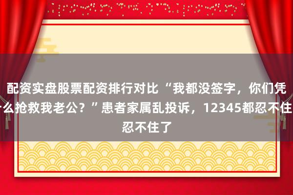 配资实盘股票配资排行对比 “我都没签字，你们凭什么抢救我老公？”患者家属乱投诉，12345都忍不住了