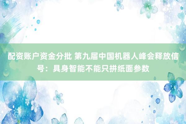 配资账户资金分批 第九届中国机器人峰会释放信号：具身智能不能只拼纸面参数