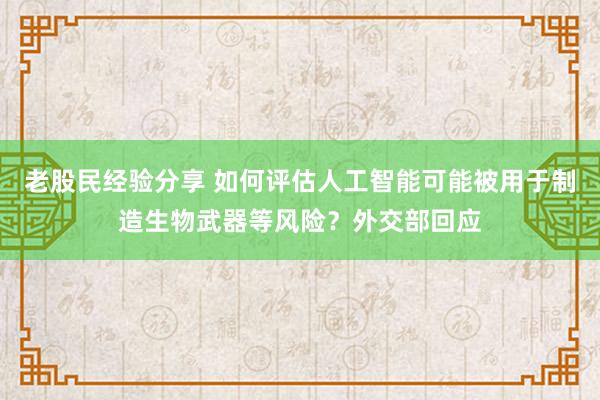 老股民经验分享 如何评估人工智能可能被用于制造生物武器等风险？外交部回应