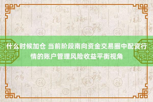 什么时候加仓 当前阶段南向资金交易圈中配资行情的账户管理风险收益平衡视角