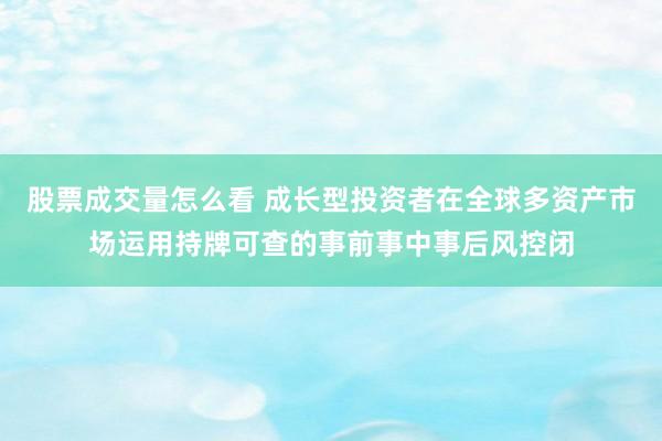 股票成交量怎么看 成长型投资者在全球多资产市场运用持牌可查的事前事中事后风控闭