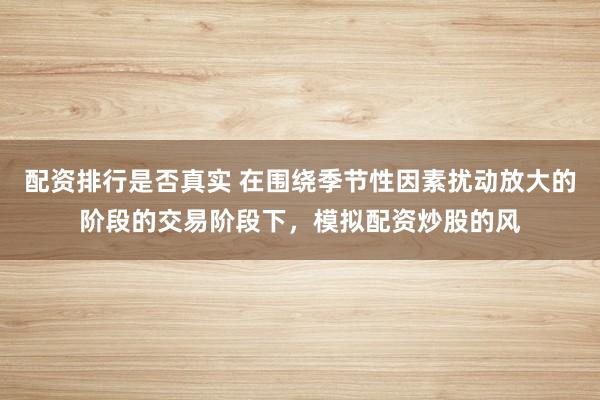 配资排行是否真实 在围绕季节性因素扰动放大的阶段的交易阶段下，模拟配资炒股的风
