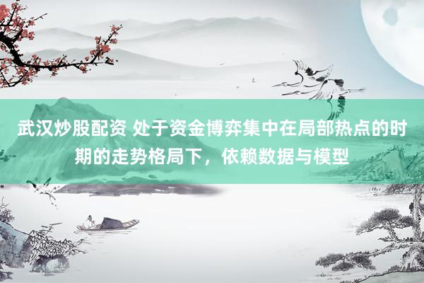 武汉炒股配资 处于资金博弈集中在局部热点的时期的走势格局下，依赖数据与模型