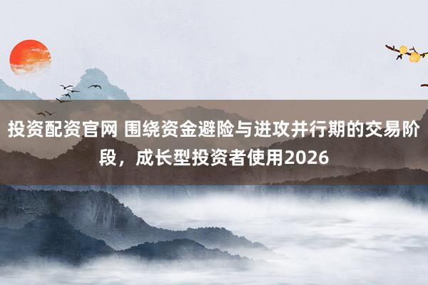 投资配资官网 围绕资金避险与进攻并行期的交易阶段，成长型投资者使用2026