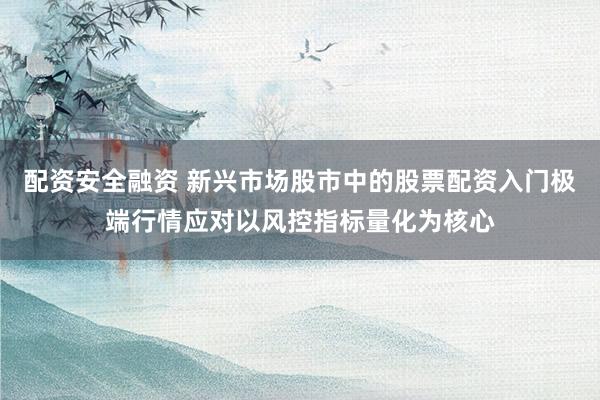 配资安全融资 新兴市场股市中的股票配资入门极端行情应对以风控指标量化为核心