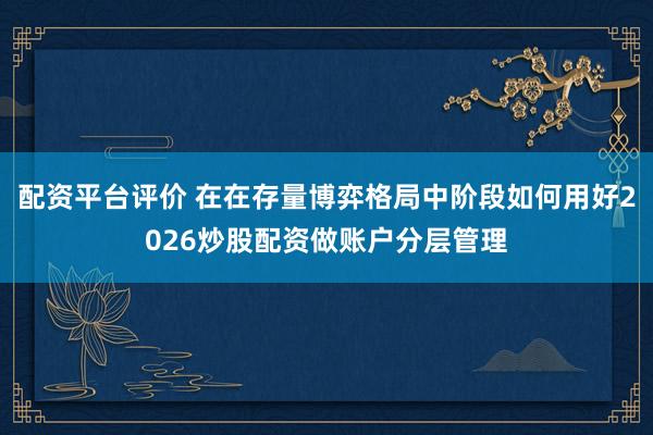 配资平台评价 在在存量博弈格局中阶段如何用好2026炒股配资做账户分层管理