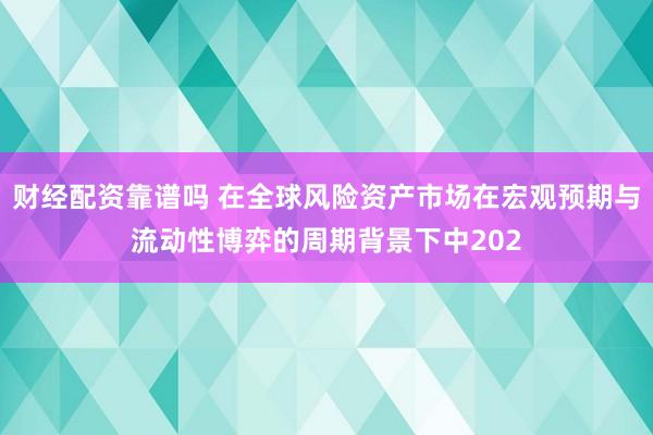财经配资靠谱吗 在全球风险资产市场在宏观预期与流动性博弈的周期背景下中202