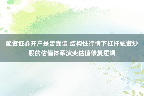 配资证券开户是否靠谱 结构性行情下杠杆融资炒股的估值体系演变估值修复逻辑