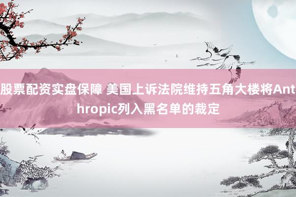股票配资实盘保障 美国上诉法院维持五角大楼将Anthropic列入黑名单的裁定
