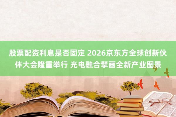 股票配资利息是否固定 2026京东方全球创新伙伴大会隆重举行 光电融合擘画全新产业图景