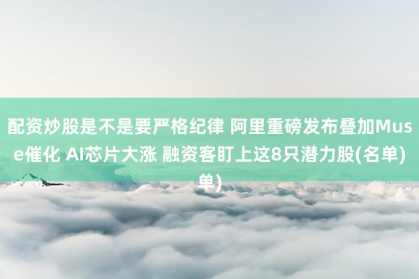 配资炒股是不是要严格纪律 阿里重磅发布叠加Muse催化 AI芯片大涨 融资客盯上这8只潜力股(名单)