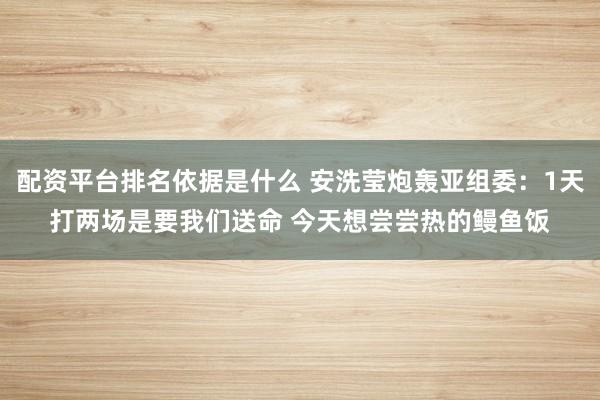 配资平台排名依据是什么 安洗莹炮轰亚组委：1天打两场是要我们送命 今天想尝尝热的鳗鱼饭