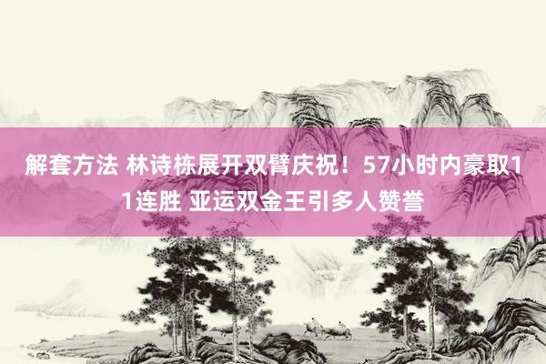 解套方法 林诗栋展开双臂庆祝！57小时内豪取11连胜 亚运双金王引多人赞誉