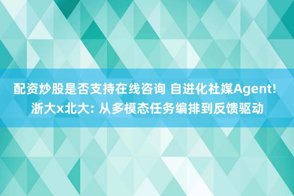 配资炒股是否支持在线咨询 自进化社媒Agent! 浙大x北大: 从多模态任务编排到反馈驱动