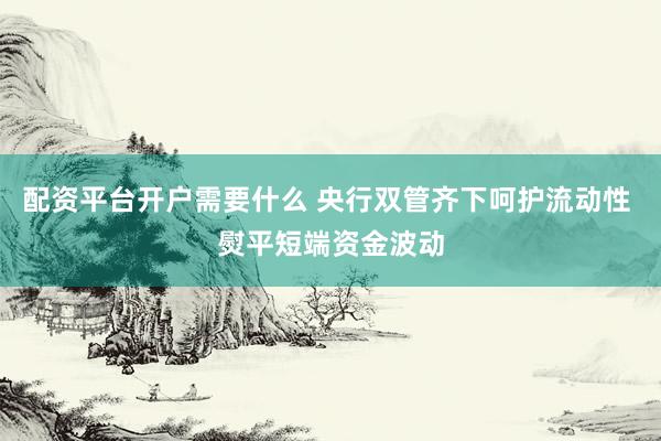 配资平台开户需要什么 央行双管齐下呵护流动性 熨平短端资金波动