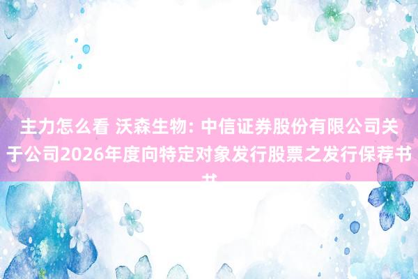 主力怎么看 沃森生物: 中信证券股份有限公司关于公司2026年度向特定对象发行股票之发行保荐书