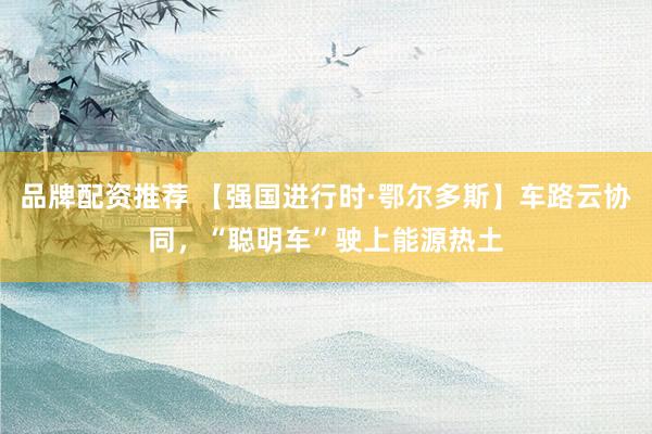 品牌配资推荐 【强国进行时·鄂尔多斯】车路云协同，“聪明车”驶上能源热土
