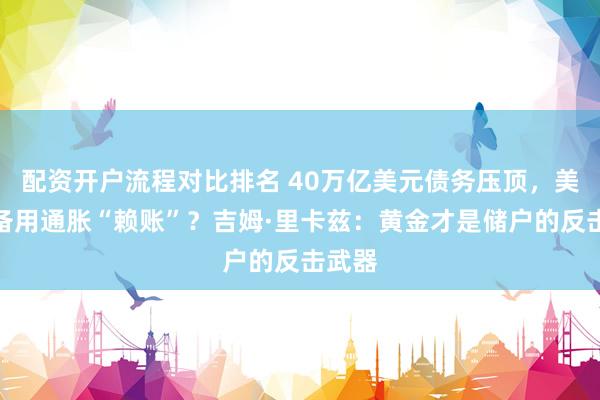 配资开户流程对比排名 40万亿美元债务压顶，美国准备用通胀“赖账”？吉姆·里卡兹：黄金才是储户的反击武器