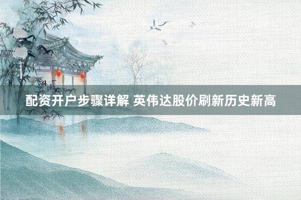 配资开户步骤详解 英伟达股价刷新历史新高