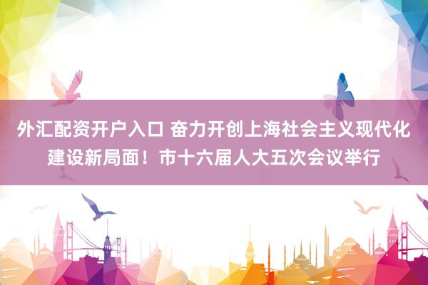 外汇配资开户入口 奋力开创上海社会主义现代化建设新局面！市十六届人大五次会议举行