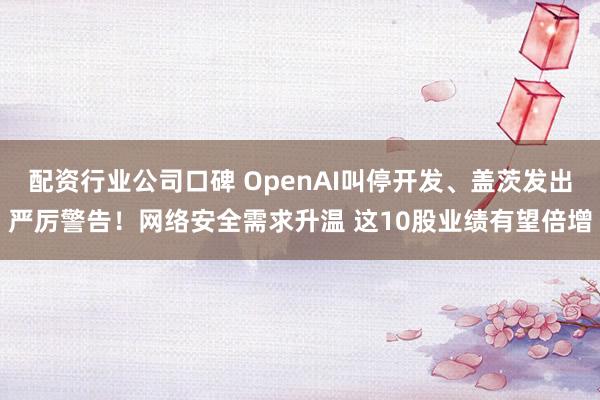 配资行业公司口碑 OpenAI叫停开发、盖茨发出严厉警告！网络安全需求升温 这10股业绩有望倍增