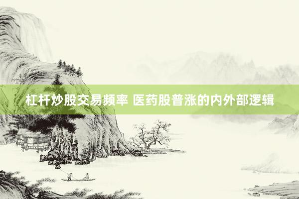 杠杆炒股交易频率 医药股普涨的内外部逻辑